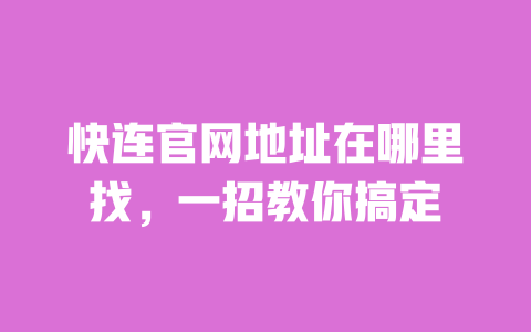 快连官网地址在哪里找,一招教你搞定 一