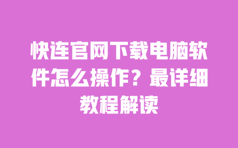 快连官网下载电脑软件怎么操作?最详细教程解读 一