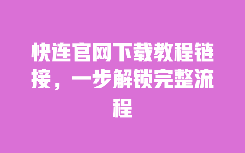 快连官网下载教程链接，一步解锁完整流程 一