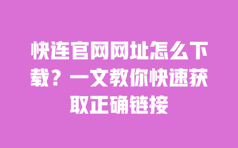 快连官网网址怎么下载?一文教你快速获取正确链接 一