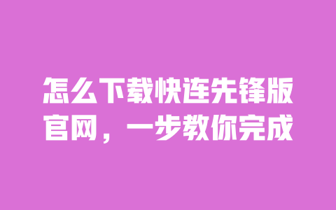 怎么下载快连先锋版官网,一步教你完成 一