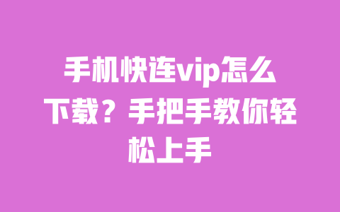 手机快连vip怎么下载?手把手教你轻松上手 一