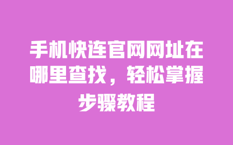 手机快连官网网址在哪里查找，轻松掌握步骤教程 一