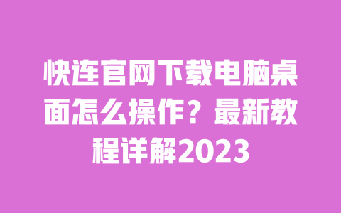 快连官网下载电脑桌面怎么操作?最新教程详解2023 一