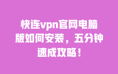 快连vpn官网电脑版如何安装，五分钟速成攻略！ 一