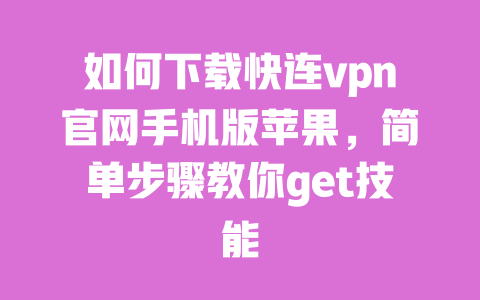 如何下载快连vpn官网手机版苹果,简单步骤教你get技能 一