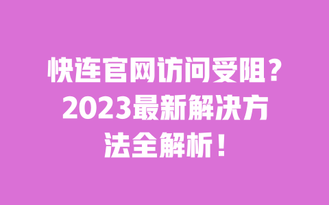 快连官网访问受阻？2023最新解决方法全解析！ 一