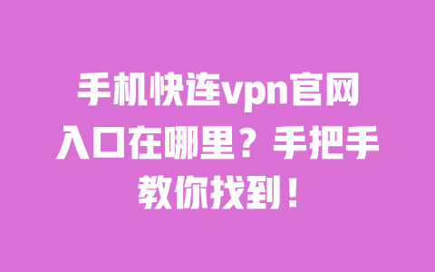 手机快连vpn官网入口在哪里?手把手教你找到! 一