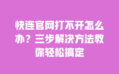 快连官网打不开怎么办？三步解决方法教你轻松搞定 一
