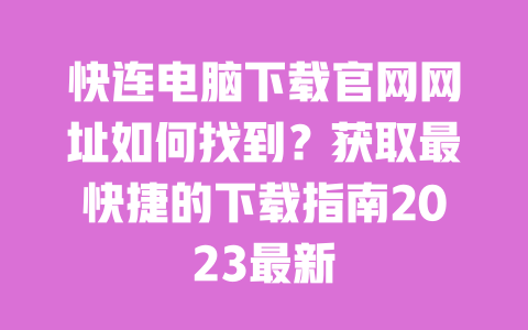 快连电脑下载官网网址如何找到？获取最快捷的下载指南2023最新 一