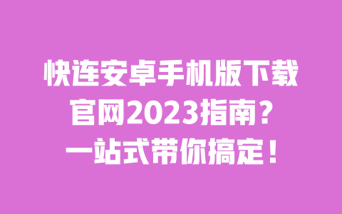 快连安卓手机版下载官网2023指南?一站式带你搞定! 一