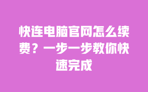快连电脑官网怎么续费?一步一步教你快速完成 一