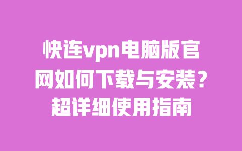快连vpn电脑版官网如何下载与安装？超详细使用指南 一
