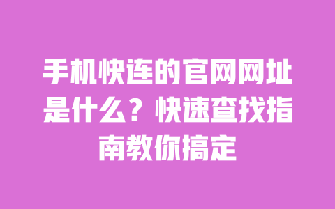 手机快连的官网网址是什么？快速查找指南教你搞定 一