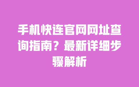 手机快连官网网址查询指南？最新详细步骤解析 一