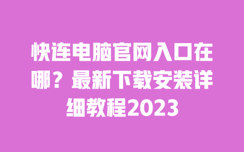 快连电脑官网入口在哪?最新下载安装详细教程2023 一