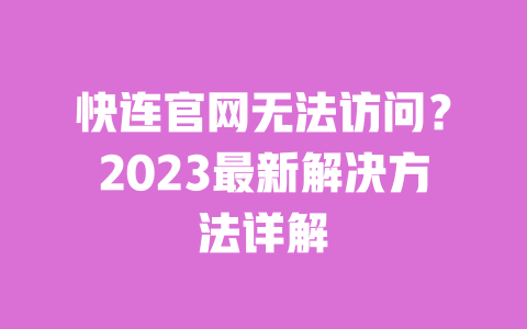 快连官网无法访问？2023最新解决方法详解 一