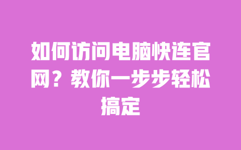 如何访问电脑快连官网?教你一步步轻松搞定 一