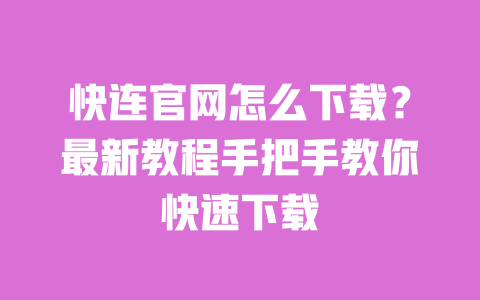快连官网怎么下载？最新教程手把手教你快速下载 一