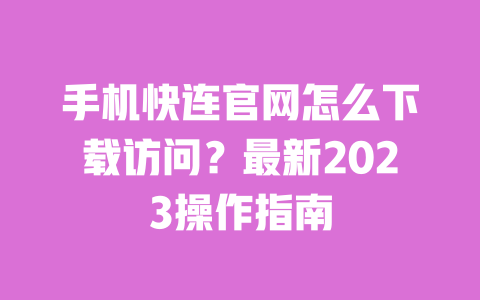 手机快连官网怎么下载访问？最新2023操作指南 一