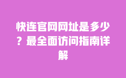快连官网网址是多少？最全面访问指南详解 一