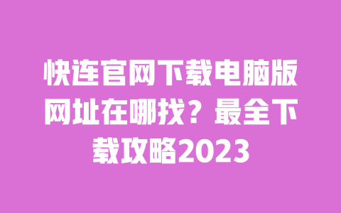 快连官网下载电脑版网址在哪找?最全下载攻略2023 一
