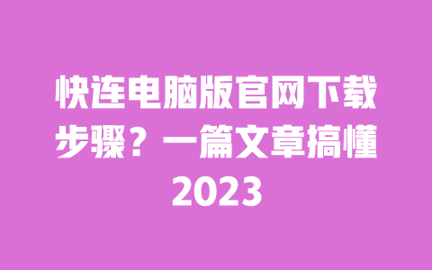 快连电脑版官网下载步骤？一篇文章搞懂2023 一