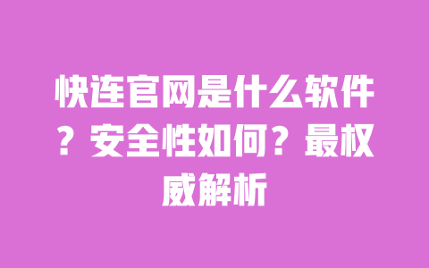 快连官网是什么软件？安全性如何？最权威解析 一