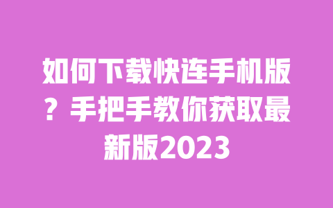 如何下载快连手机版?手把手教你获取最新版2023 一