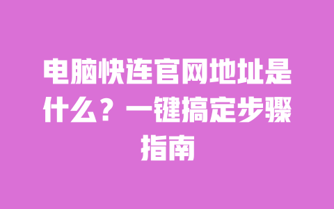 电脑快连官网地址是什么？一键搞定步骤指南 一