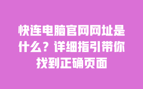 快连电脑官网网址是什么？详细指引带你找到正确页面 一