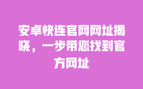 安卓快连官网网址揭晓，一步带您找到官方网址 一