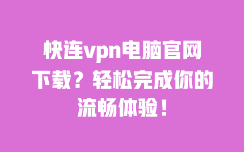快连vpn电脑官网下载?轻松完成你的流畅体验! 一