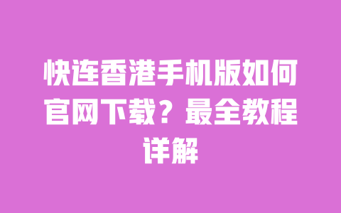 快连香港手机版如何官网下载?最全教程详解 一