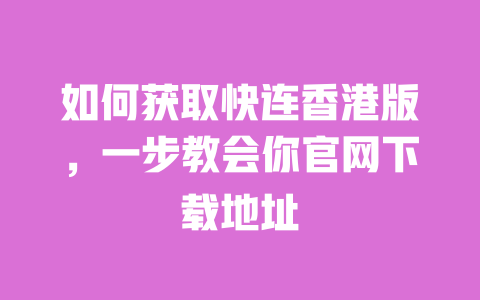 如何获取快连香港版,一步教会你官网下载地址 一