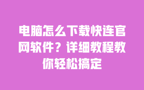 电脑怎么下载快连官网软件？详细教程教你轻松搞定 一