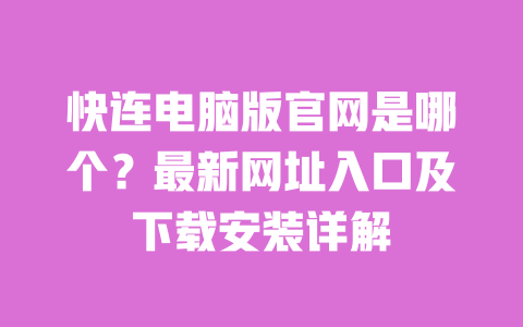 快连电脑版官网是哪个？最新网址入口及下载安装详解 一