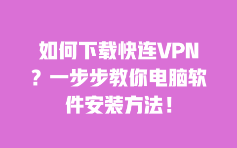 如何下载快连VPN?一步步教你电脑软件安装方法! 一