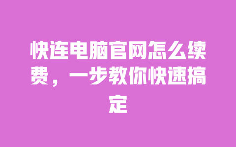 快连电脑官网怎么续费，一步教你快速搞定 一
