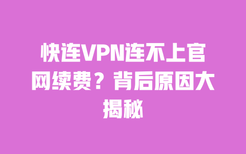 快连VPN连不上官网续费?背后原因大揭秘 一