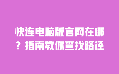 快连电脑版官网在哪？指南教你查找路径 一