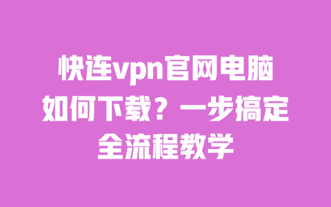 快连vpn官网电脑如何下载？一步搞定全流程教学 一