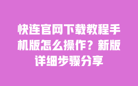 快连官网下载教程手机版怎么操作？新版详细步骤分享 一