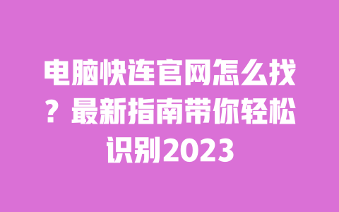电脑快连官网怎么找？最新指南带你轻松识别2023 一
