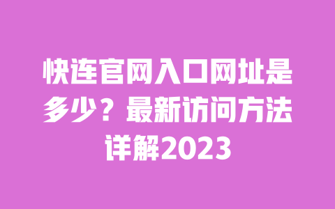 快连官网入口网址是多少？最新访问方法详解2023 一